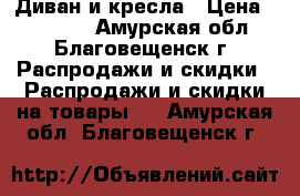 Диван и кресла › Цена ­ 10 000 - Амурская обл., Благовещенск г. Распродажи и скидки » Распродажи и скидки на товары   . Амурская обл.,Благовещенск г.